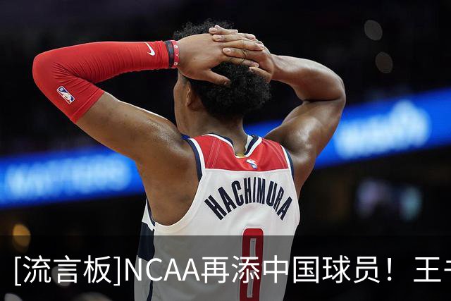 [流言板]NCAA再添中国球员！王书宁获得中康涅狄格州立大学Offer
